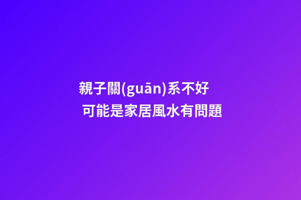 親子關(guān)系不好 可能是家居風水有問題